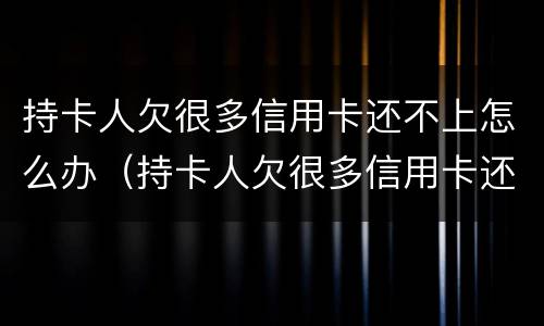 持卡人欠很多信用卡还不上怎么办（持卡人欠很多信用卡还不上怎么办呢）