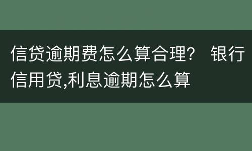 信贷逾期费怎么算合理？ 银行信用贷,利息逾期怎么算