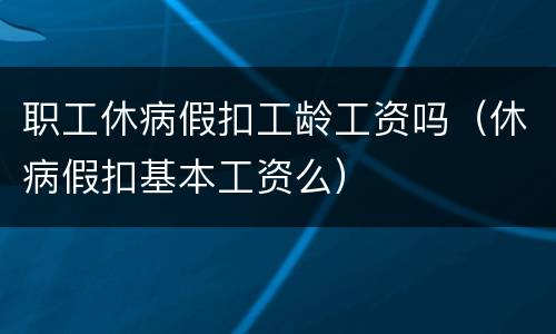 职工休病假扣工龄工资吗（休病假扣基本工资么）