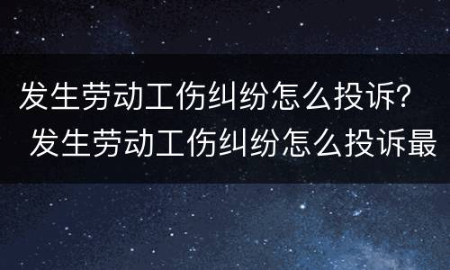 发生劳动工伤纠纷怎么投诉？ 发生劳动工伤纠纷怎么投诉最有效
