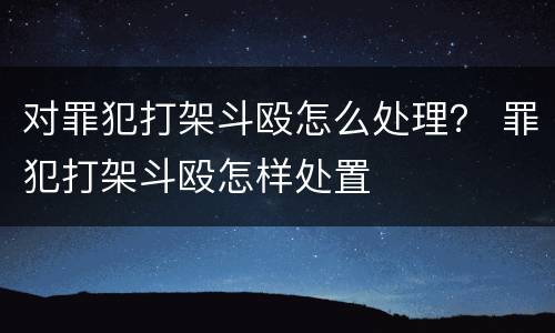 对罪犯打架斗殴怎么处理？ 罪犯打架斗殴怎样处置