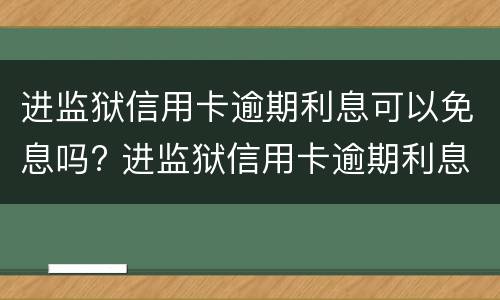 进监狱信用卡逾期利息可以免息吗? 进监狱信用卡逾期利息能免吗