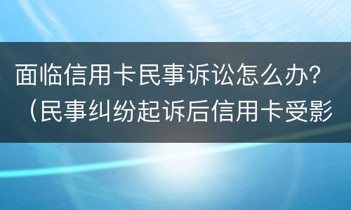 面临信用卡民事诉讼怎么办？（民事纠纷起诉后信用卡受影响）