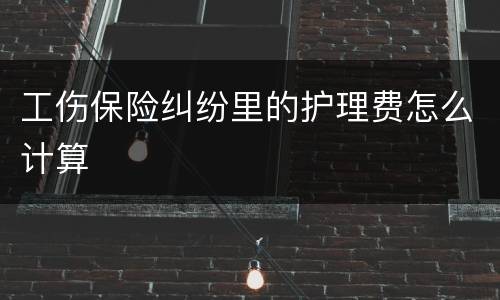 工伤保险纠纷里的护理费怎么计算
