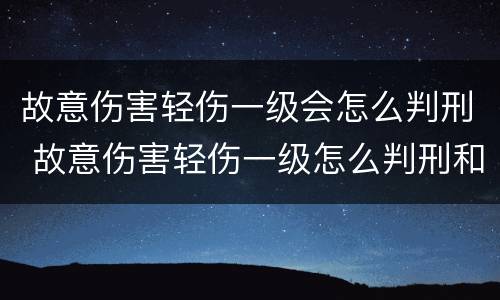 故意伤害轻伤一级会怎么判刑 故意伤害轻伤一级怎么判刑和赔偿