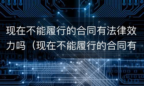 现在不能履行的合同有法律效力吗（现在不能履行的合同有法律效力吗怎么办）