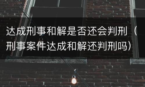 达成刑事和解是否还会判刑（刑事案件达成和解还判刑吗）