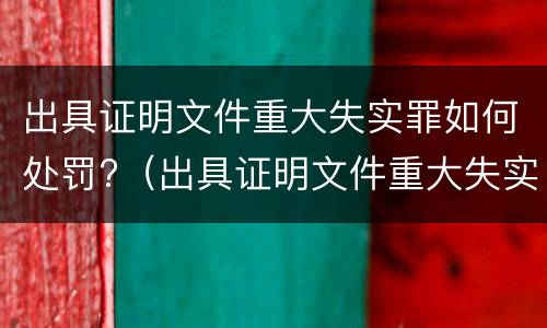 出具证明文件重大失实罪如何处罚?（出具证明文件重大失实罪构成要件）