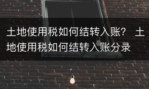 土地使用税如何结转入账？ 土地使用税如何结转入账分录