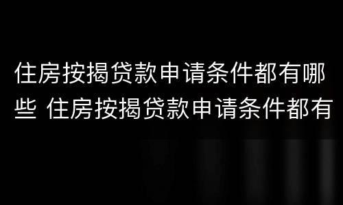 住房按揭贷款申请条件都有哪些 住房按揭贷款申请条件都有哪些内容