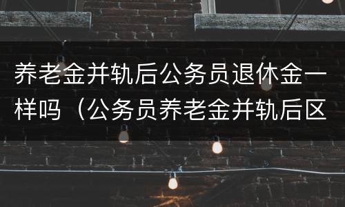 养老金并轨后公务员退休金一样吗（公务员养老金并轨后区别大吗）