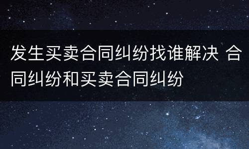 发生买卖合同纠纷找谁解决 合同纠纷和买卖合同纠纷