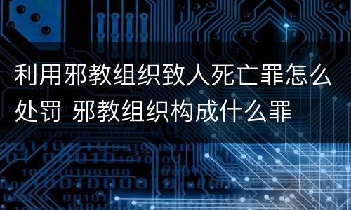 利用邪教组织致人死亡罪怎么处罚 邪教组织构成什么罪