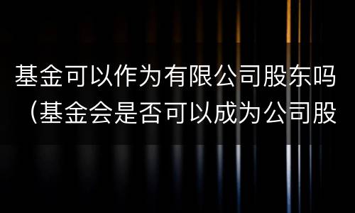 基金可以作为有限公司股东吗（基金会是否可以成为公司股东）
