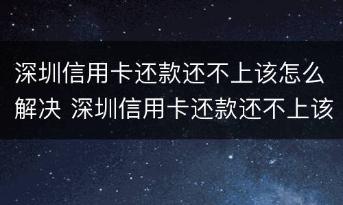 深圳信用卡还款还不上该怎么解决 深圳信用卡还款还不上该怎么解决问题