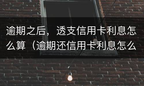 逾期之后，透支信用卡利息怎么算（逾期还信用卡利息怎么算）