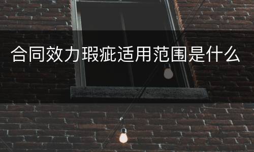 合同效力瑕疵适用范围是什么