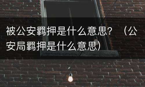 被公安羁押是什么意思？（公安局羁押是什么意思）