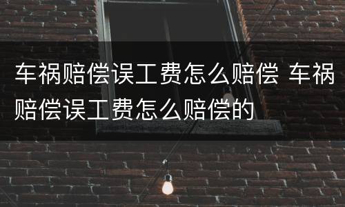 车祸赔偿误工费怎么赔偿 车祸赔偿误工费怎么赔偿的