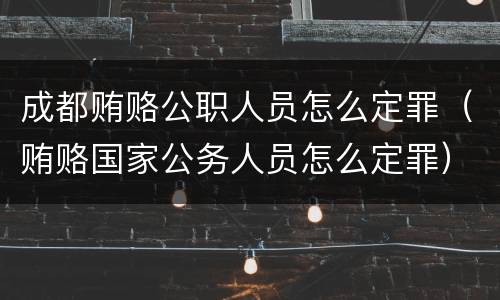 成都贿赂公职人员怎么定罪（贿赂国家公务人员怎么定罪）