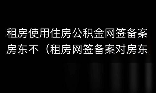 租房使用住房公积金网签备案房东不（租房网签备案对房东的影响）