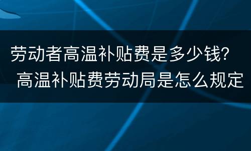 劳动者高温补贴费是多少钱？ 高温补贴费劳动局是怎么规定的