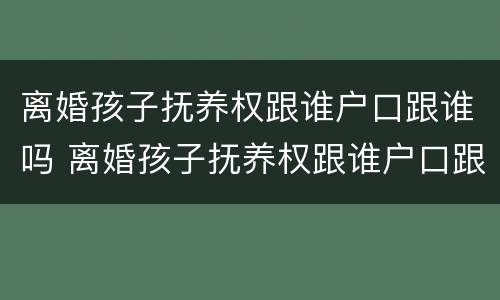 离婚孩子抚养权跟谁户口跟谁吗 离婚孩子抚养权跟谁户口跟谁吗有关系吗