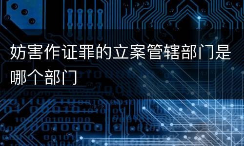 妨害作证罪的立案管辖部门是哪个部门