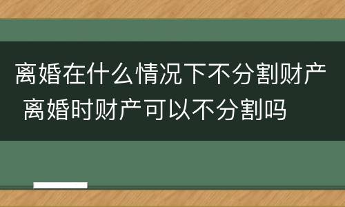 离婚在什么情况下不分割财产 离婚时财产可以不分割吗
