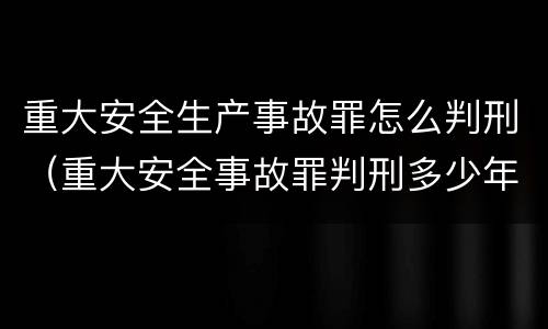 重大安全生产事故罪怎么判刑（重大安全事故罪判刑多少年）