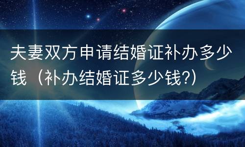 夫妻双方申请结婚证补办多少钱（补办结婚证多少钱?）