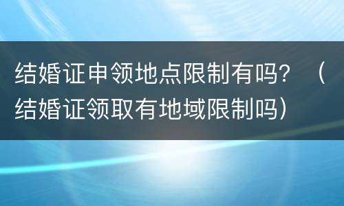 结婚证申领地点限制有吗？（结婚证领取有地域限制吗）