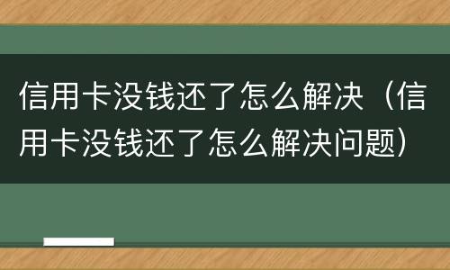 信用卡没钱还了怎么解决（信用卡没钱还了怎么解决问题）