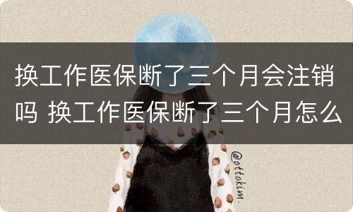 换工作医保断了三个月会注销吗 换工作医保断了三个月怎么办