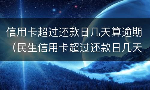 信用卡超过还款日几天算逾期（民生信用卡超过还款日几天算逾期）