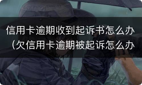 信用卡逾期收到起诉书怎么办（欠信用卡逾期被起诉怎么办）