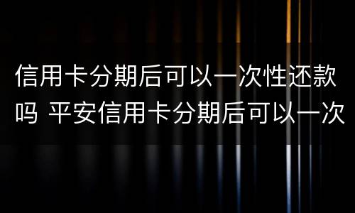 信用卡分期后可以一次性还款吗 平安信用卡分期后可以一次性还款吗