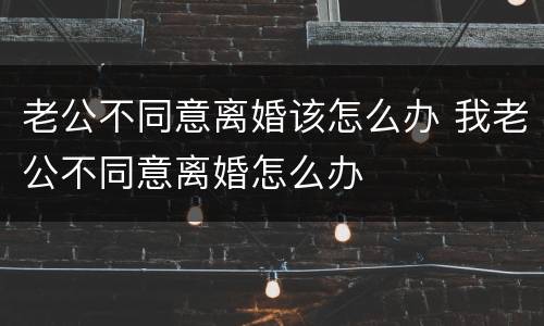 老公不同意离婚该怎么办 我老公不同意离婚怎么办