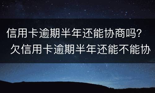 信用卡逾期半年还能协商吗？ 欠信用卡逾期半年还能不能协商