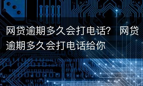 网贷逾期多久会打电话？ 网贷逾期多久会打电话给你