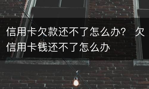信用卡欠款还不了怎么办？ 欠信用卡钱还不了怎么办