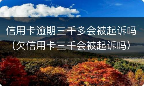信用卡逾期三千多会被起诉吗（欠信用卡三千会被起诉吗）