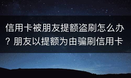 信用卡被朋友提额盗刷怎么办? 朋友以提额为由骗刷信用卡