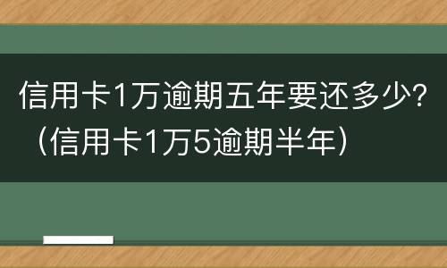 信用卡1万逾期五年要还多少？（信用卡1万5逾期半年）