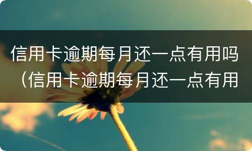 信用卡逾期每月还一点有用吗（信用卡逾期每月还一点有用吗怎么还）