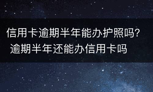 信用卡逾期半年能办护照吗？ 逾期半年还能办信用卡吗