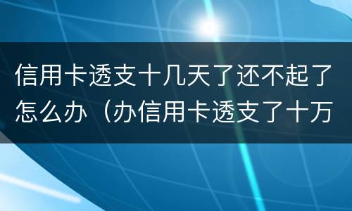 信用卡透支十几天了还不起了怎么办（办信用卡透支了十万没钱还了怎么办）