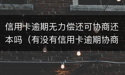 信用卡逾期无力偿还可协商还本吗（有没有信用卡逾期协商还本金成功了的）