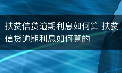 扶贫信贷逾期利息如何算 扶贫信贷逾期利息如何算的