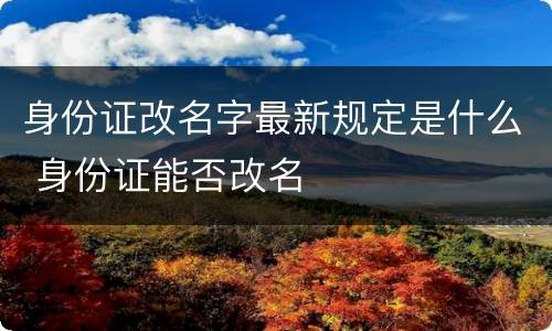 身份证改名字最新规定是什么 身份证能否改名